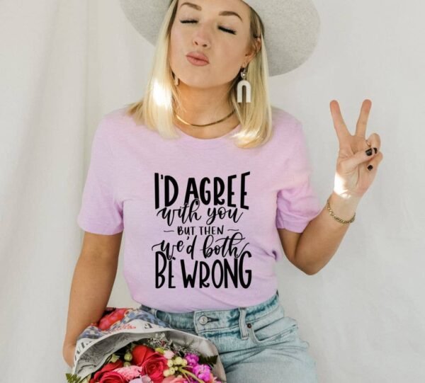 I'd Agree With You But Then We'd Both Be Wrong T-shirt