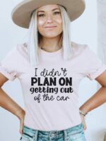 I Didn't Plan On Getting Out Of The Car T-shirt